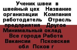 Ученик швеи. в швейный цех › Название организации ­ Компания-работодатель › Отрасль предприятия ­ Другое › Минимальный оклад ­ 1 - Все города Работа » Вакансии   . Псковская обл.,Псков г.